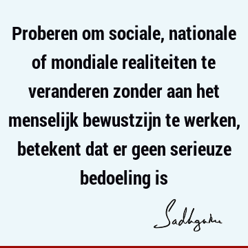 Proberen om sociale, nationale of mondiale realiteiten te veranderen zonder aan het menselijk bewustzijn te werken, betekent dat er geen serieuze bedoeling