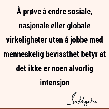 Å prøve å endre sosiale, nasjonale eller globale virkeligheter uten å jobbe med menneskelig bevissthet betyr at det ikke er noen alvorlig