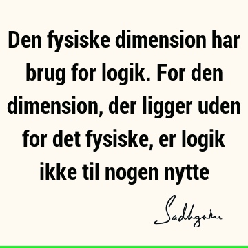 Den fysiske dimension har brug for logik. For den dimension, der ligger uden for det fysiske, er logik ikke til nogen