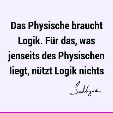 Das Physische braucht Logik. Für das, was jenseits des Physischen liegt, nützt Logik