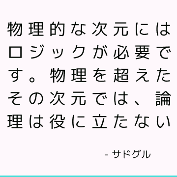 物理的な次元にはロジックが必要です。 物理を超えたその次元では、論理は役に立たない