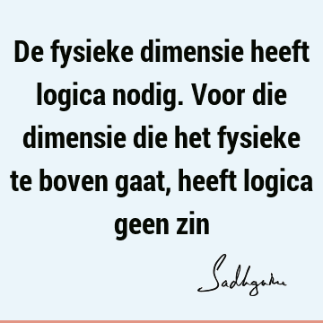 De fysieke dimensie heeft logica nodig. Voor die dimensie die het fysieke te boven gaat, heeft logica geen