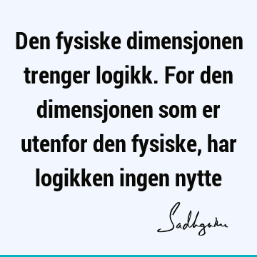 Den fysiske dimensjonen trenger logikk. For den dimensjonen som er utenfor den fysiske, har logikken ingen