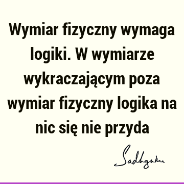 Wymiar fizyczny wymaga logiki. W wymiarze wykraczającym poza wymiar fizyczny logika na nic się nie