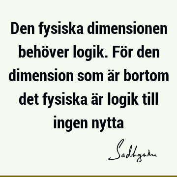 Den fysiska dimensionen behöver logik. För den dimension som är bortom det fysiska är logik till ingen