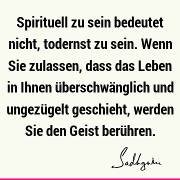 Spirituell zu sein bedeutet nicht, todernst zu sein. Wenn Sie zulassen, dass das Leben in Ihnen überschwänglich und ungezügelt geschieht, werden Sie den Geist