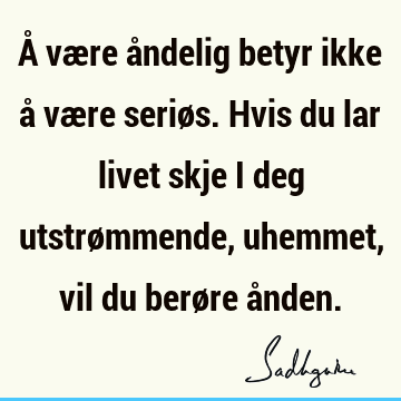 Å være åndelig betyr ikke å være seriøs. Hvis du lar livet skje i deg utstrømmende, uhemmet, vil du berøre å