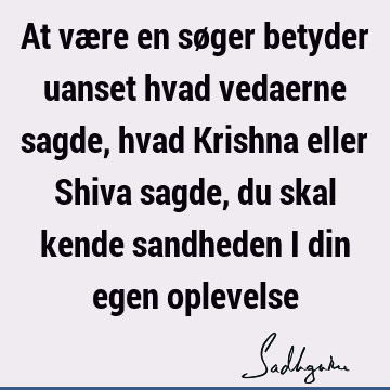 At være en søger betyder uanset hvad vedaerne sagde, hvad Krishna eller Shiva sagde, du skal kende sandheden i din egen