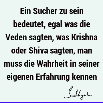 Ein Sucher zu sein bedeutet, egal was die Veden sagten, was Krishna oder Shiva sagten, man muss die Wahrheit in seiner eigenen Erfahrung