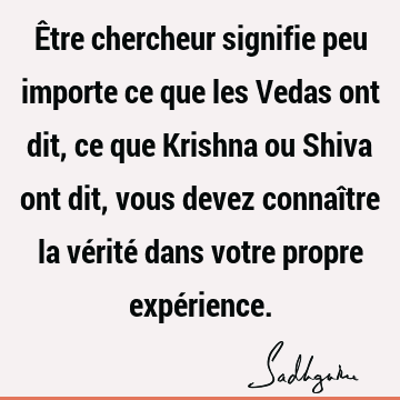 Être chercheur signifie peu importe ce que les Vedas ont dit, ce que Krishna ou Shiva ont dit, vous devez connaître la vérité dans votre propre expé