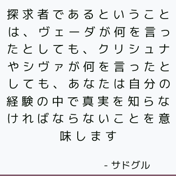 探求者であるということは、ヴェーダが何を言ったとしても、クリシュナやシヴァが何を言ったとしても、あなたは自分の経験の中で真実を知らなければならないことを意味します