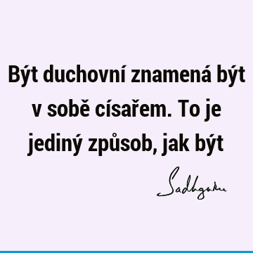 Být duchovní znamená být v sobě císařem. To je jediný způsob, jak bý