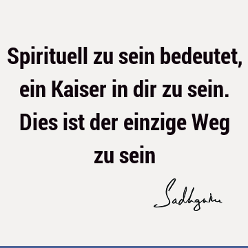 Spirituell zu sein bedeutet, ein Kaiser in dir zu sein. Dies ist der einzige Weg zu