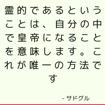 霊的であるということは、自分の中で皇帝になることを意味します。 これが唯一の方法です