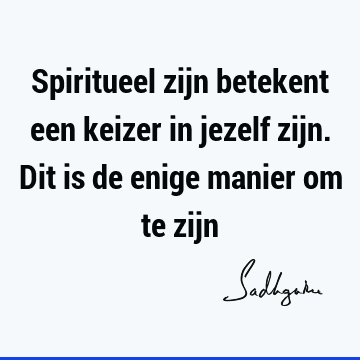 Spiritueel zijn betekent een keizer in jezelf zijn. Dit is de enige manier om te