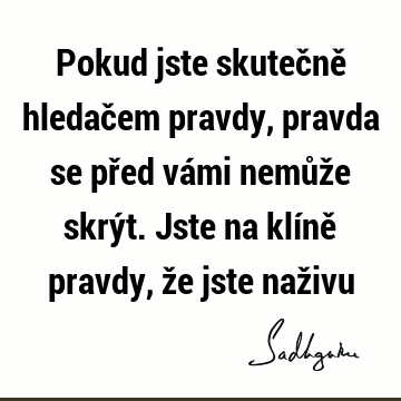 Pokud jste skutečně hledačem pravdy, pravda se před vámi nemůže skrýt. Jste na klíně pravdy, že jste naž