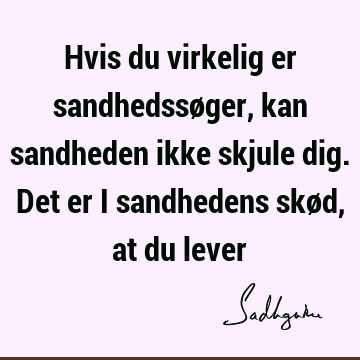 Hvis du virkelig er sandhedssøger, kan sandheden ikke skjule dig. Det er i sandhedens skød, at du