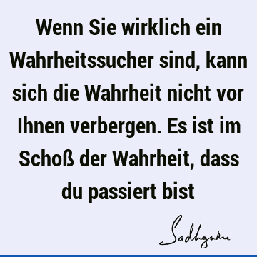 Wenn Sie wirklich ein Wahrheitssucher sind, kann sich die Wahrheit nicht vor Ihnen verbergen. Es ist im Schoß der Wahrheit, dass du passiert