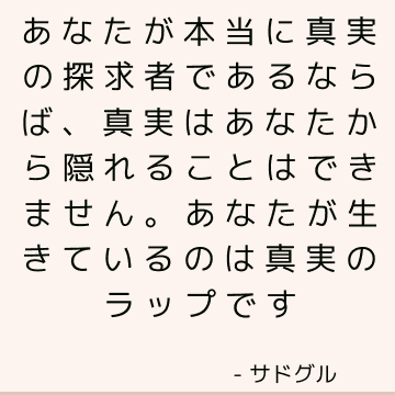 あなたが本当に真実の探求者であるならば、真実はあなたから隠れることはできません。 あなたが生きているのは真実のラップです