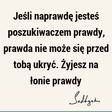 Jeśli naprawdę jesteś poszukiwaczem prawdy, prawda nie może się przed tobą ukryć. Żyjesz na łonie