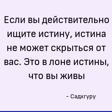 Если вы действительно ищите истину, истина не может скрыться от вас. Это в лоне истины, что вы живы