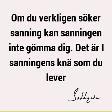 Om du verkligen söker sanning kan sanningen inte gömma dig. Det är i sanningens knä som du