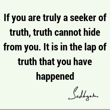 If you are truly a seeker of truth, truth cannot hide from you. It is in the lap of truth that you have