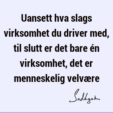 Uansett hva slags virksomhet du driver med, til slutt er det bare én virksomhet, det er menneskelig velvæ