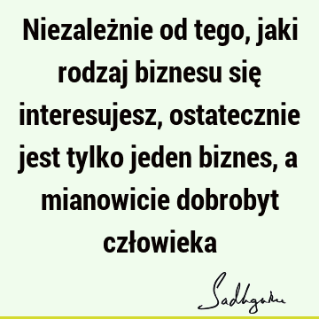 Niezależnie od tego, jaki rodzaj biznesu się interesujesz, ostatecznie jest tylko jeden biznes, a mianowicie dobrobyt czł