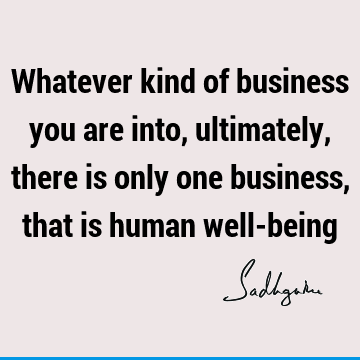 Whatever kind of business you are into, ultimately, there is only one business, that is human well-