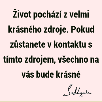 Život pochází z velmi krásného zdroje. Pokud zůstanete v kontaktu s tímto zdrojem, všechno na vás bude krásné