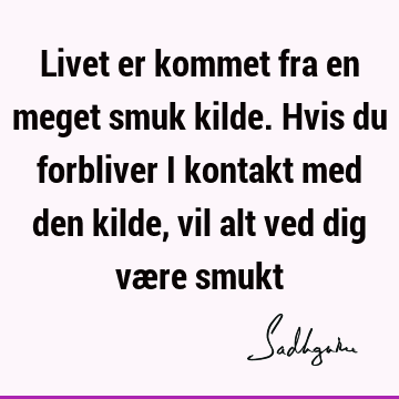 Livet er kommet fra en meget smuk kilde. Hvis du forbliver i kontakt med den kilde, vil alt ved dig være