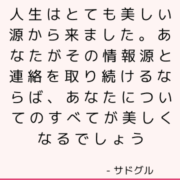 人生はとても美しい源から来ました。 あなたがその情報源と連絡を取り続けるならば、あなたについてのすべてが美しくなるでしょう