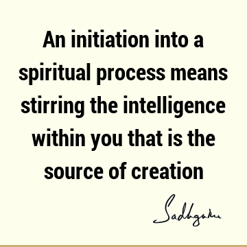 An initiation into a spiritual process means stirring the intelligence within you that is the source of