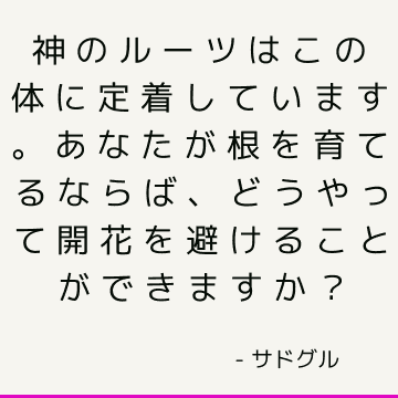 神のルーツはこの体に定着しています。 あなたが根を育てるならば、どうやって開花を避けることができますか？