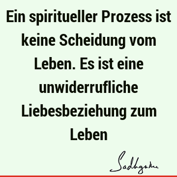 Ein spiritueller Prozess ist keine Scheidung vom Leben. Es ist eine unwiderrufliche Liebesbeziehung zum L