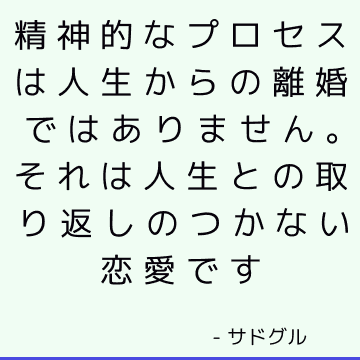 精神的なプロセスは人生からの離婚ではありません。 それは人生との取り返しのつかない恋愛です