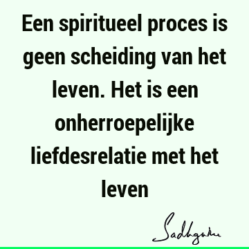 Een spiritueel proces is geen scheiding van het leven. Het is een onherroepelijke liefdesrelatie met het