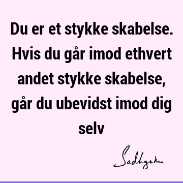 Du er et stykke skabelse. Hvis du går imod ethvert andet stykke skabelse, går du ubevidst imod dig