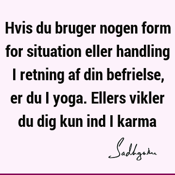 Hvis du bruger nogen form for situation eller handling i retning af din befrielse, er du i yoga. Ellers vikler du dig kun ind i