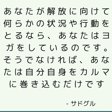 あなたが解放に向けて何らかの状況や行動をとるなら、あなたはヨガをしているのです。 そうでなければ、あなたは自分自身をカルマに巻き込むだけです