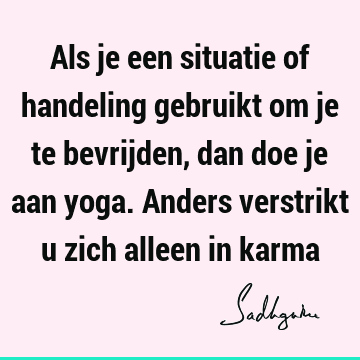 Als je een situatie of handeling gebruikt om je te bevrijden, dan doe je aan yoga. Anders verstrikt u zich alleen in