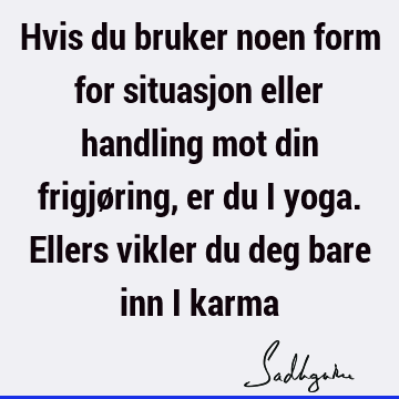 Hvis du bruker noen form for situasjon eller handling mot din frigjøring, er du i yoga. Ellers vikler du deg bare inn i