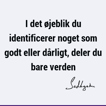 I det øjeblik du identificerer noget som godt eller dårligt, deler du bare