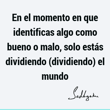 En el momento en que identificas algo como bueno o malo, solo estás dividiendo (dividiendo) el