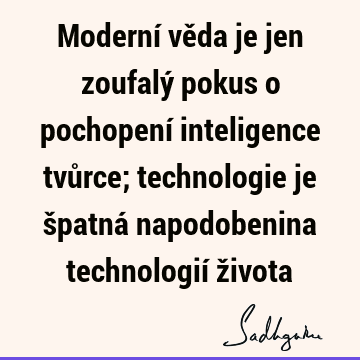 Moderní věda je jen zoufalý pokus o pochopení inteligence tvůrce; technologie je špatná napodobenina technologií ž