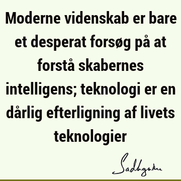 Moderne videnskab er bare et desperat forsøg på at forstå skabernes intelligens; teknologi er en dårlig efterligning af livets