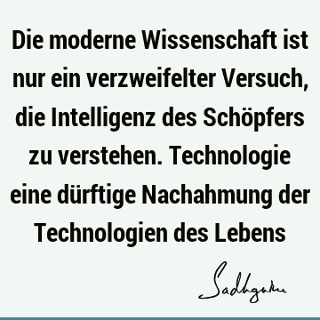 Die moderne Wissenschaft ist nur ein verzweifelter Versuch, die Intelligenz des Schöpfers zu verstehen. Technologie eine dürftige Nachahmung der Technologien