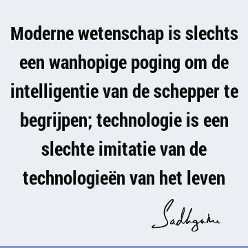 Moderne wetenschap is slechts een wanhopige poging om de intelligentie van de schepper te begrijpen; technologie is een slechte imitatie van de technologieën