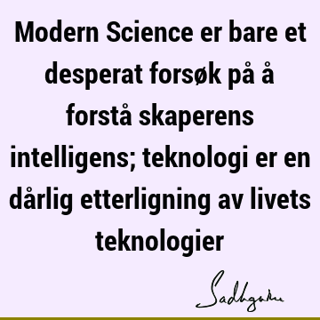 Modern Science er bare et desperat forsøk på å forstå skaperens intelligens; teknologi er en dårlig etterligning av livets